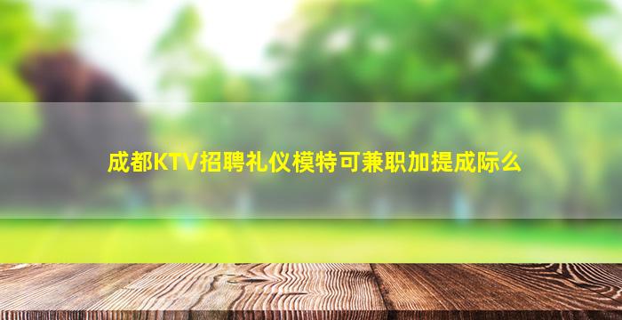 成都KTV招聘礼仪模特可兼职加提成际么